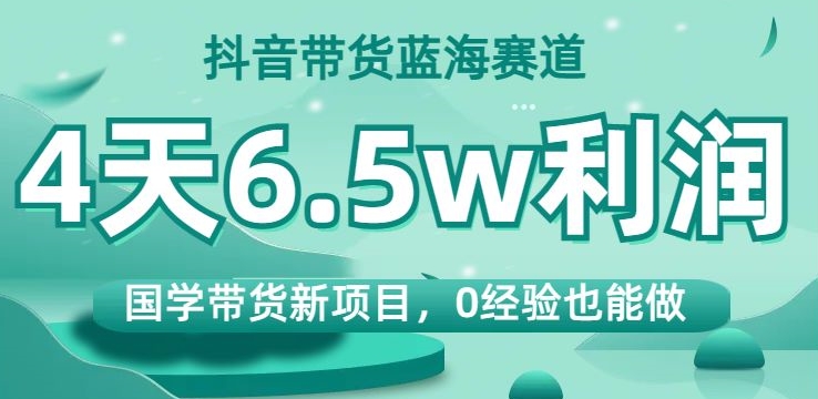 抖音带货蓝海赛道，国学带货新项目，0经验也能做，4天6.5w利润【揭秘】-铭创资源库
