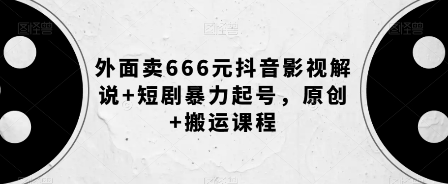 外面卖666元抖音影视解说+短剧暴力起号，原创+搬运课程-铭创资源库