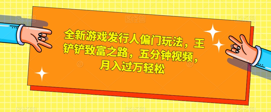 全新游戏发行人偏门玩法，王铲铲致富之路，五分钟视频，月入过万轻松【揭秘】-铭创资源库