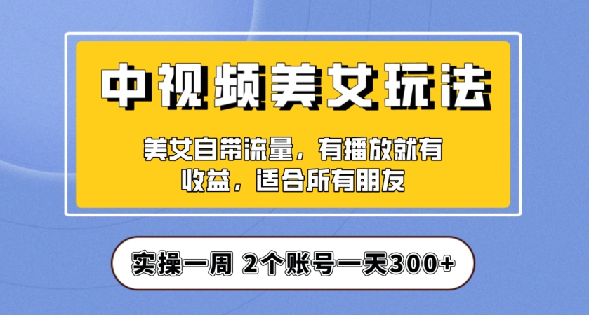 实操一天300+，中视频美女号项目拆解，保姆级教程助力你快速成单！【揭秘】-铭创资源库