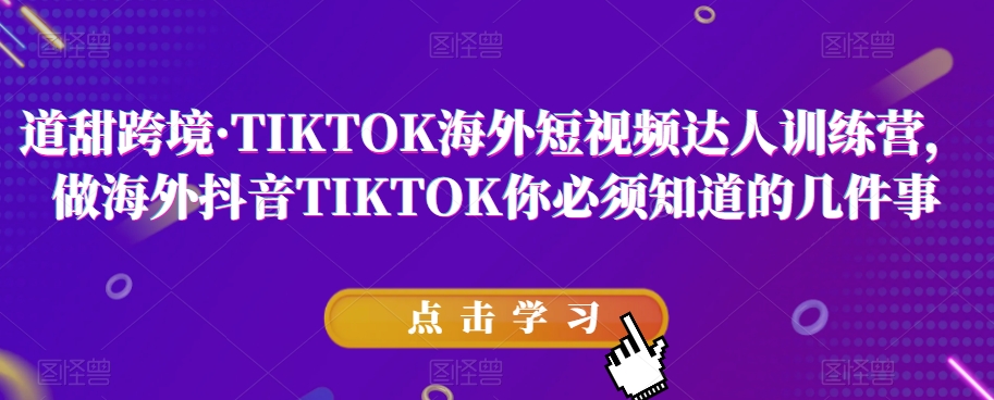 道甜跨境·TIKTOK海外短视频达人训练营，做海外抖音TIKTOK你必须知道的几件事-铭创资源库