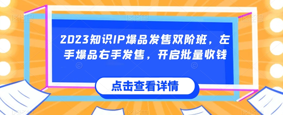 2023知识IP爆品发售双阶班，左手爆品右手发售，开启批量收钱-铭创资源库