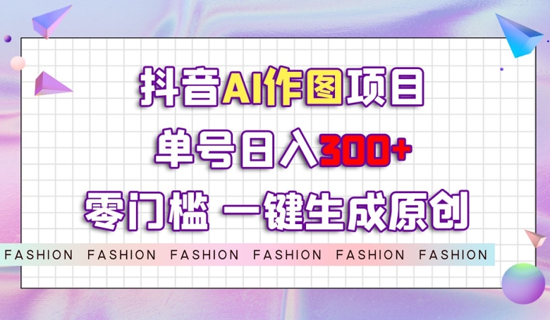 抖音AI作图项目，0门槛单号日入300+，一键生成原创图文【揭秘】-铭创资源库