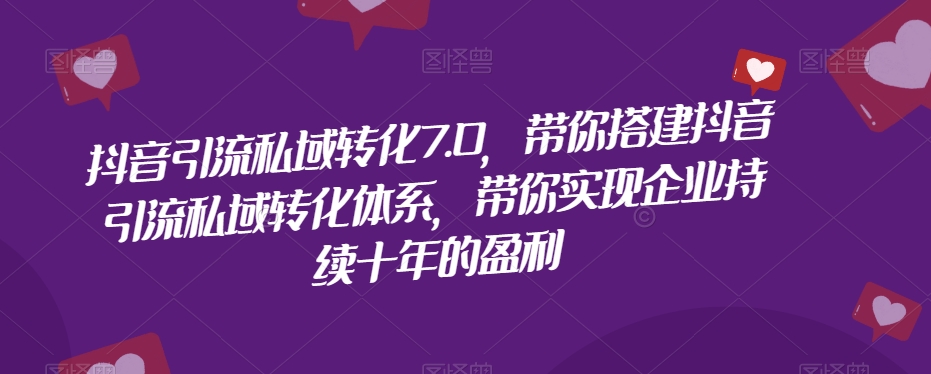 抖音引流私域转化7.0，带你搭建抖音引流私域转化体系，带你实现企业持续十年的盈利-铭创资源库