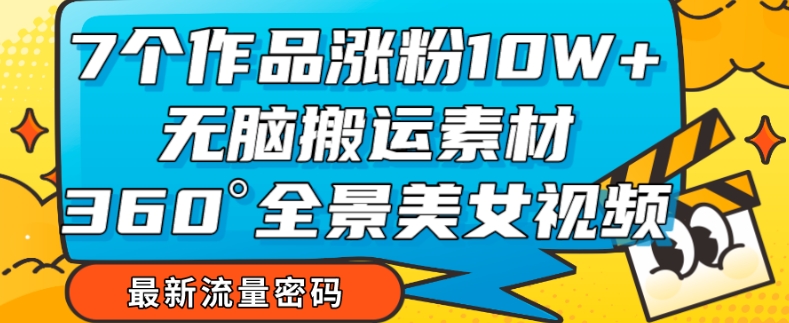 7个作品涨粉10W+，无脑搬运素材，全景美女视频爆款玩法分享【揭秘】-铭创资源库