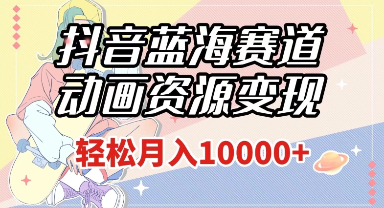 抖音蓝海赛道，动画资源变现，做的人少，轻松月入1w+（附1027G素材）【揭秘】-铭创资源库