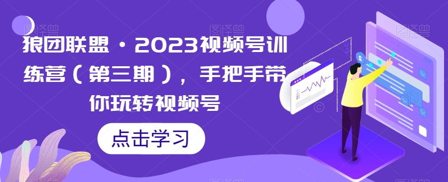 狼团联盟·2023视频号训练营（第三期），手把手带你玩转视频号-铭创资源库