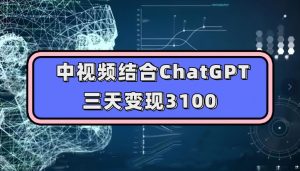 中视频结合ChatGPT,三天变现3100,人人可做玩法思路实操教学【揭秘】-铭创资源库