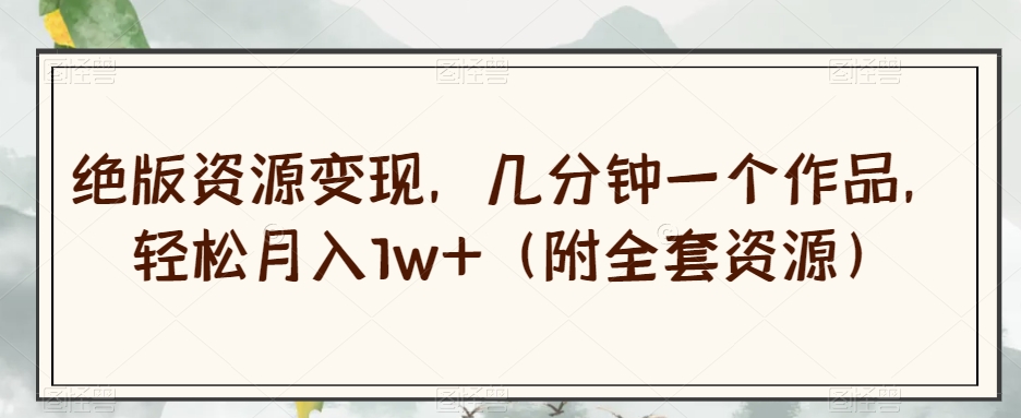 绝版资源变现，几分钟一个作品，轻松月入1w+（附全套资源）【揭秘】-铭创资源库