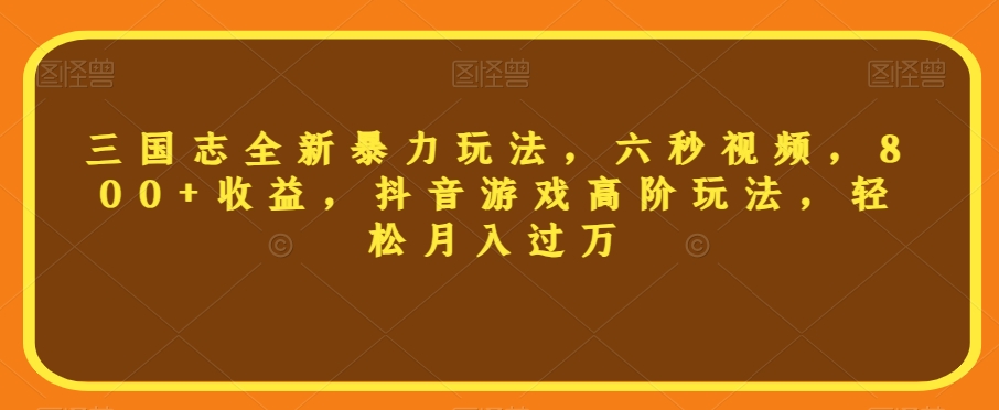 三国志全新暴力玩法，六秒视频，800+收益，抖音游戏高阶玩法，轻松月入过万【揭秘】-铭创资源库