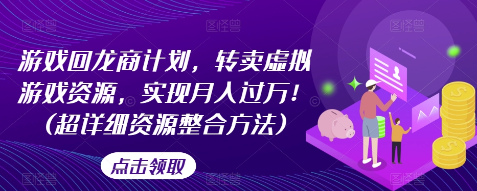 游戏回龙商计划，转卖虚拟游戏资源，实现月入过万！(超详细资源整合方法)-铭创资源库