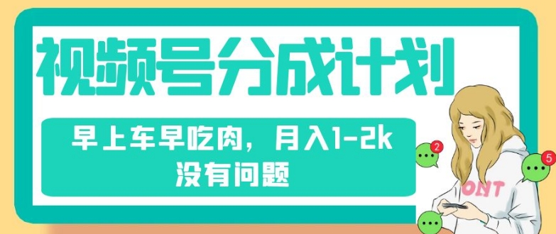 视频号分成计划，纯搬运不需要剪辑去重，早上车早吃肉，月入1-2k没有问题-铭创资源库
