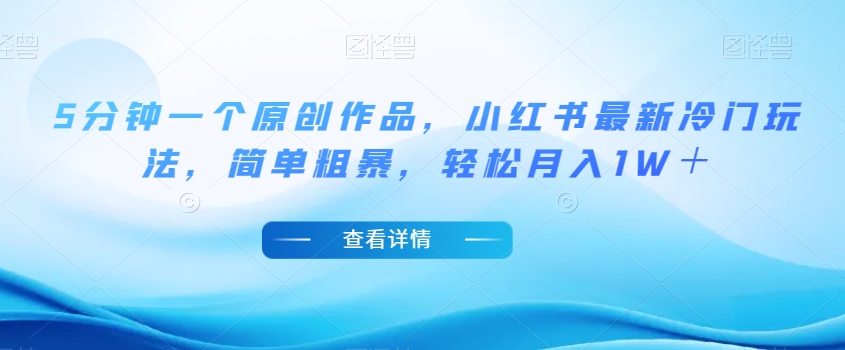 5分钟一个原创作品，小红书最新冷门玩法，简单粗暴，轻松月入1W＋【揭秘】-铭创资源库