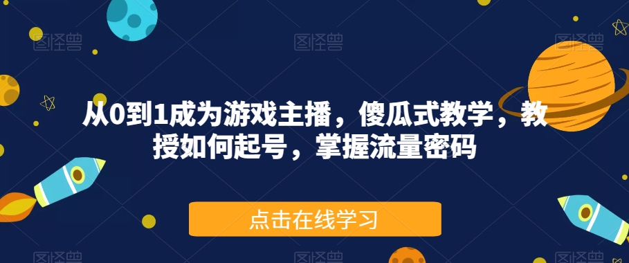 从0到1成为游戏主播，傻瓜式教学，教授如何起号，掌握流量密码-铭创资源库
