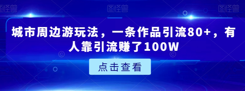 城市周边游玩法，一条作品引流80+，有人靠引流赚了100W【揭秘】-铭创资源库