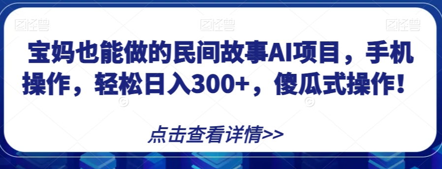 宝妈也能做的民间故事AI项目，手机操作，轻松日入300+，傻瓜式操作！【揭秘】-铭创资源库