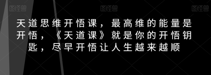 天道思维开悟课，最高维的能量是开悟，《天道课》就是你的开悟钥匙，尽早开悟让人生越来越顺-铭创资源库