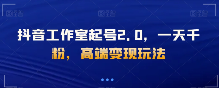 抖音工作室起号2.0，一天千粉，高端变现玩法【揭秘】-铭创资源库