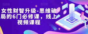 女性财智升级-思维破局的6门必修课,线上视频课程-铭创资源库