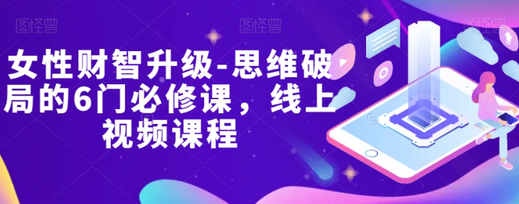 女性财智升级-思维破局的6门必修课，线上视频课程-铭创资源库