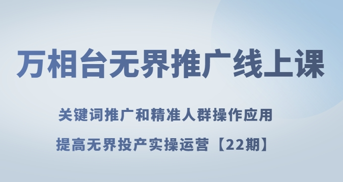 万相台无界推广线上课关键词推广和精准人群操作应用，提高无界投产实操运营【22期】-铭创资源库