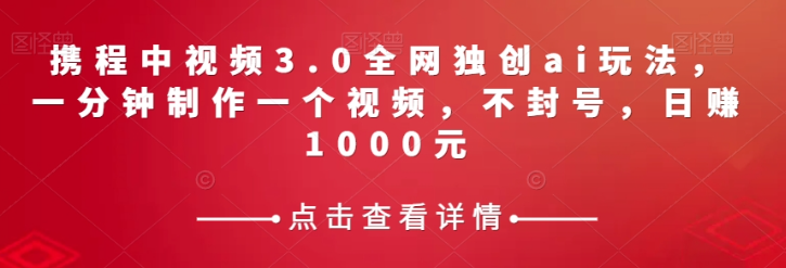 携程中视频3.0全网独创ai玩法，一分钟制作一个视频，不封号，日赚1000元【揭秘】-铭创资源库