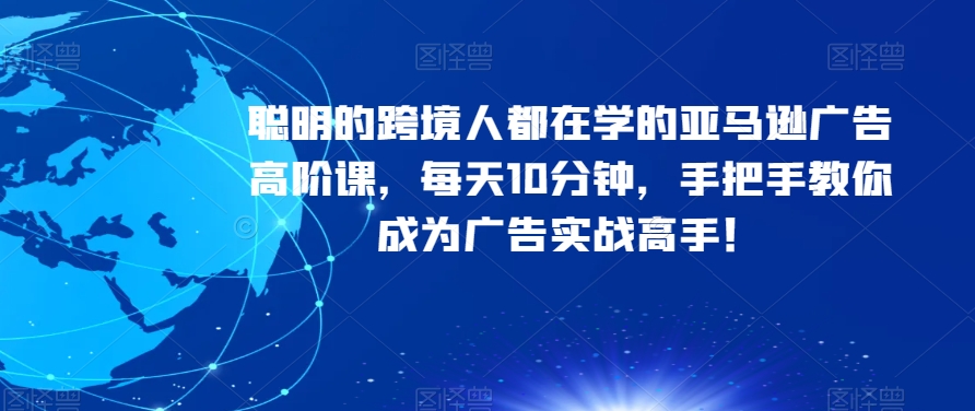 聪明的跨境人都在学的亚马逊广告高阶课，每天10分钟，手把手教你成为广告实战高手！-铭创资源库