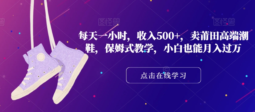 每天一小时，收入500+，卖莆田高端潮鞋，保姆式教学，小白也能月入过万【揭秘】-铭创资源库