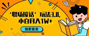 职场接话3.0玩法，小白易上手，暴力变现月入1w【揭秘】-铭创资源库