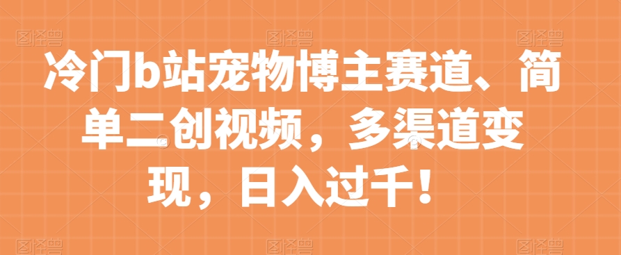 冷门b站宠物博主赛道，简单二创视频，多渠道变现，日入过千！【揭秘】-铭创资源库