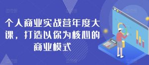 个人商业实战营年度大课,打造以你为核心的商业模式-铭创资源库