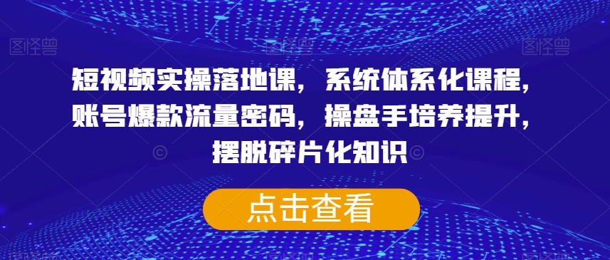 短视频实操落地课，系统体系化课程，账号爆款流量密码，操盘手培养提升，摆脱碎片化知识-铭创资源库