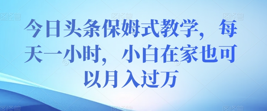 今日头条保姆式教学，每天一小时，小白在家也可以月入过万【揭秘】-铭创资源库