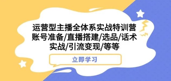 运营型主播全体系实战特训营，账号准备/直播搭建/选品/话术实战/引流变现/等等-铭创资源库