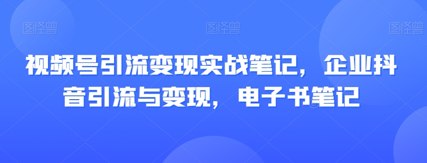 视频号引流变现实战笔记，企业抖音引流与变现，电子书笔记-铭创资源库