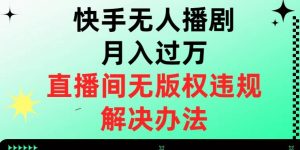 快手无人播剧月入过万,直播间无版权违规的解决办法【揭秘】-铭创资源库