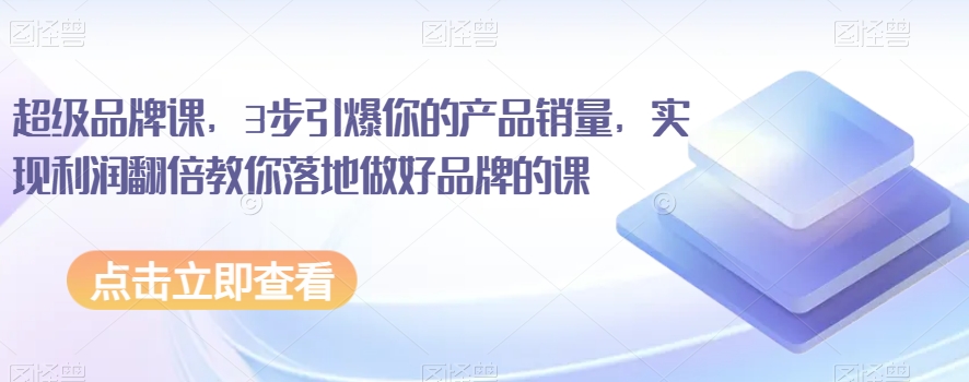 超级品牌课，3步引爆你的产品销量，实现利润翻倍教你落地做好品牌的课-铭创资源库