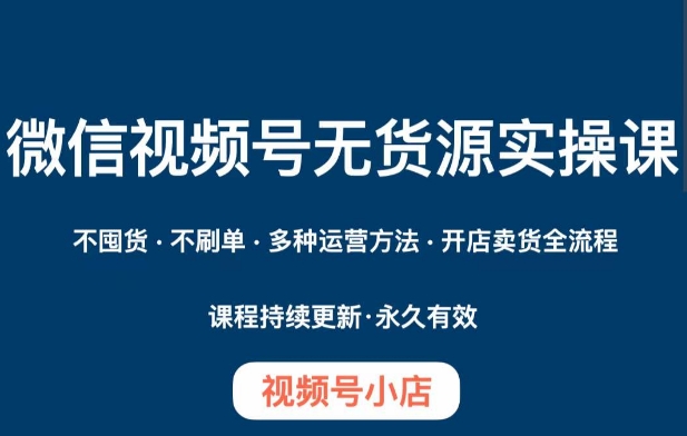 微信视频号小店无货源实操课程，​不囤货·不刷单·多种运营方法·开店卖货全流程-铭创资源库