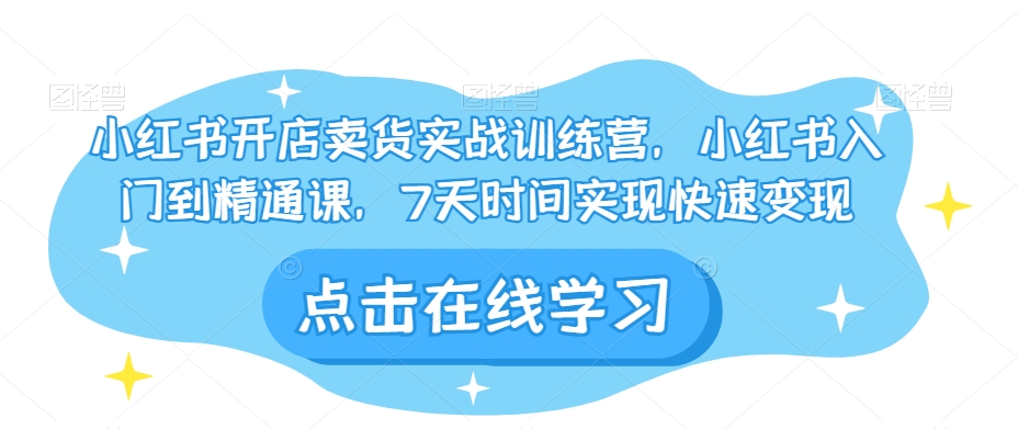 小红书开店卖货实战训练营，小红书入门到精通课，7天时间实现快速变现-铭创资源库