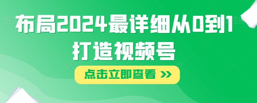 布局2024最详细从0到1打造视频号【揭秘】-铭创资源库