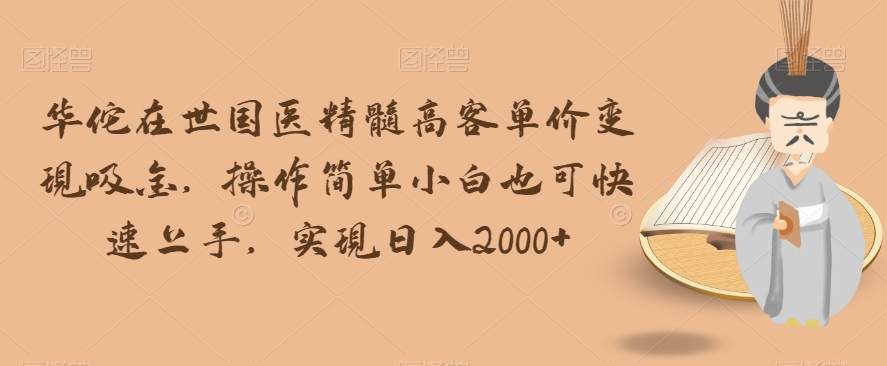 华佗在世国医精髓高客单价变现吸金，操作简单小白也可快速上手，实现日入2000+【揭秘】-铭创资源库