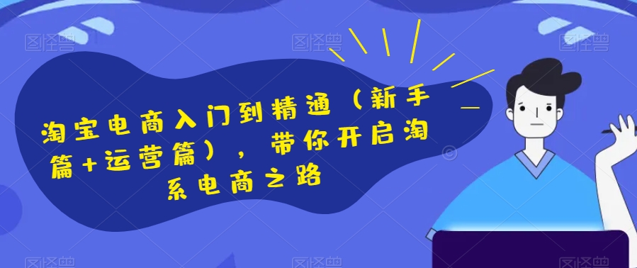 淘宝电商入门到精通（新手篇+运营篇），带你开启淘系电商之路-铭创资源库