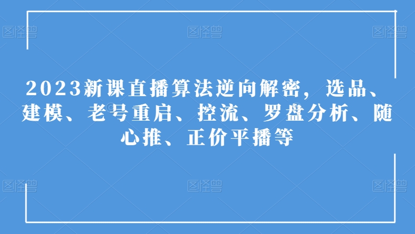 2023新课直播算法逆向解密，选品、建模、老号重启、控流、罗盘分析、随心推、正价平播等-铭创资源库