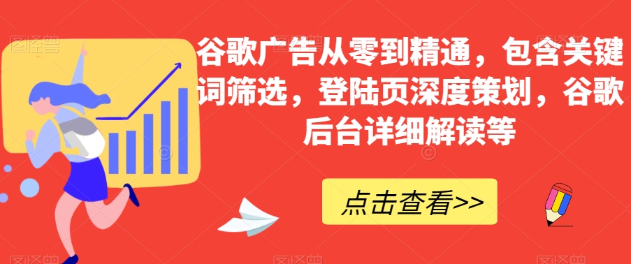 谷歌广告从零到精通，包含关键词筛选，登陆页深度策划，谷歌后台详细解读等-铭创资源库