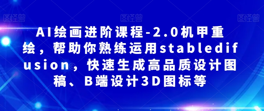 AI绘画进阶课程-2.0机甲重绘，帮助你熟练运用stabledifusion，快速生成高品质设计图稿、B端设计3D图标等-铭创资源库