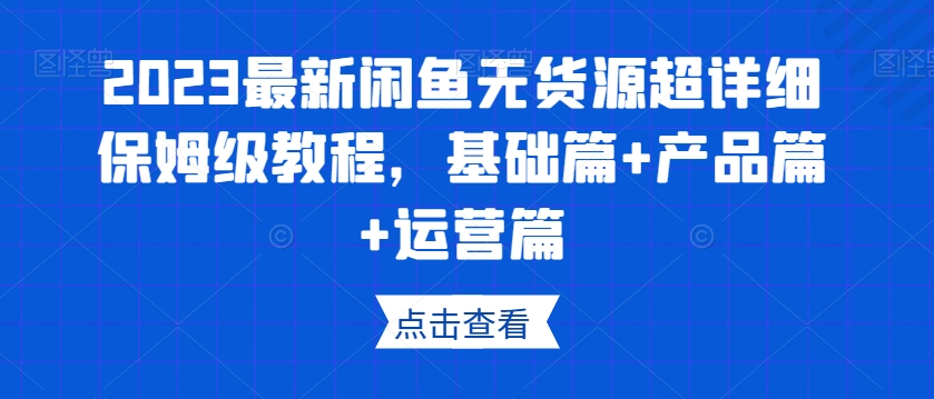 2023最新闲鱼无货源超详细保姆级教程，基础篇+产品篇+运营篇-铭创资源库