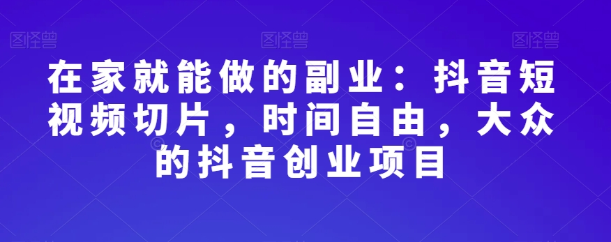 在家就能做的副业：抖音短视频切片，时间自由，大众的抖音创业项目-铭创资源库