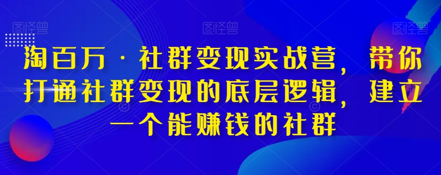 淘百万·社群变现实战营，带你打通社群变现的底层逻辑，建立一个能赚钱的社群-铭创资源库