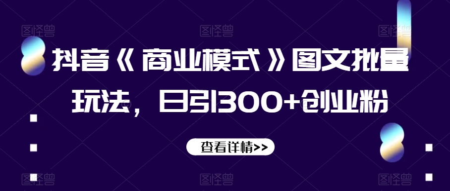 抖音《商业模式》图文批量玩法，日引300+创业粉【揭秘】-铭创资源库