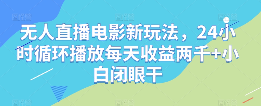 无人直播电影新玩法，24小时循环播放每天收益两千+小白闭眼干【揭秘】-铭创资源库